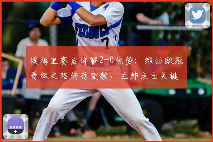 埃梅里赛后详解2-0优势：维拉欧冠晋级之路仍存变数，主帅点出关键