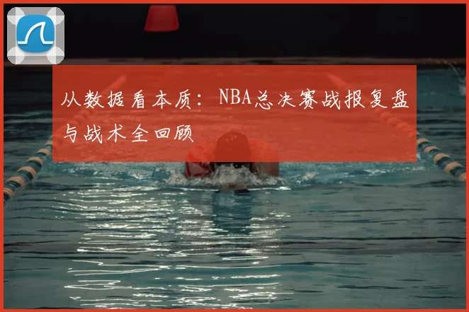从数据看本质：NBA总决赛战报复盘与战术全回顾