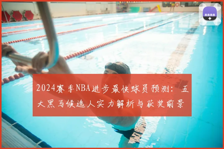 2024赛季NBA进步最快球员预测：五大黑马候选人实力解析与获奖前景分析