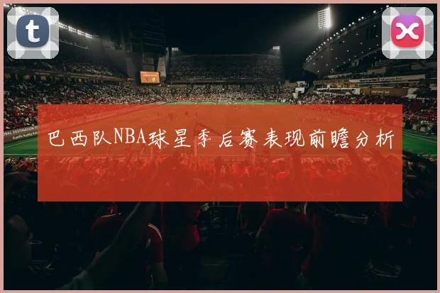 巴西队NBA球星季后赛表现前瞻分析