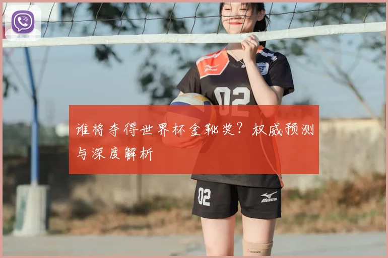 谁将夺得世界杯金靴奖？权威预测与深度解析