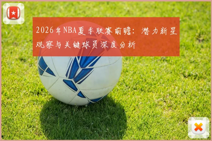 2026年NBA夏季联赛前瞻:潜力新星观察与关键球员深度分析