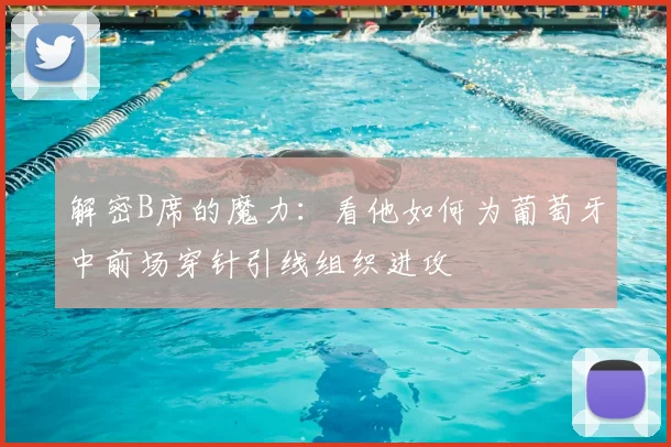 解密B席的魔力:看他如何为葡萄牙中前场穿针引线组织进攻