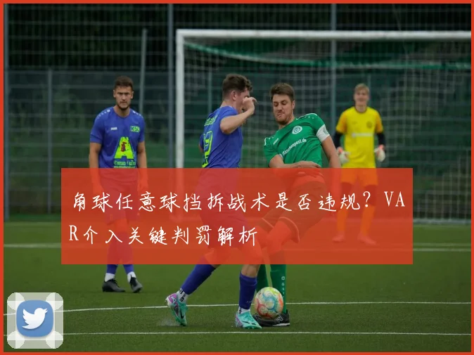 角球任意球挡拆战术是否违规?VAR介入关键判罚解析