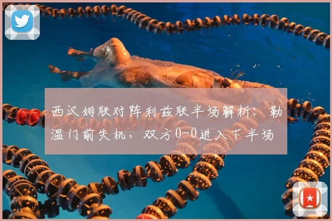 西汉姆联对阵利兹联半场解析：勒温门前失机，双方0-0进入下半场