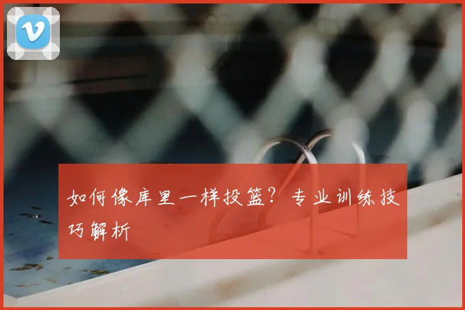 如何像库里一样投篮?专业训练技巧解析