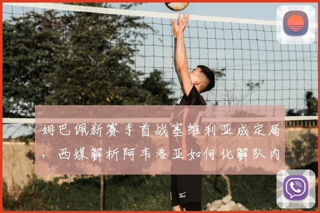 姆巴佩新赛季首战塞维利亚成定局,西媒解析阿韦洛亚如何化解队内矛盾