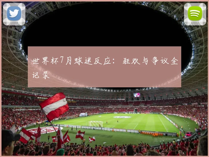 世界杯7月球迷反应:狂欢与争议全记录