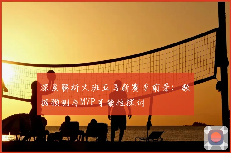 深度解析文班亚马新赛季前景：数据预测与MVP可能性探讨