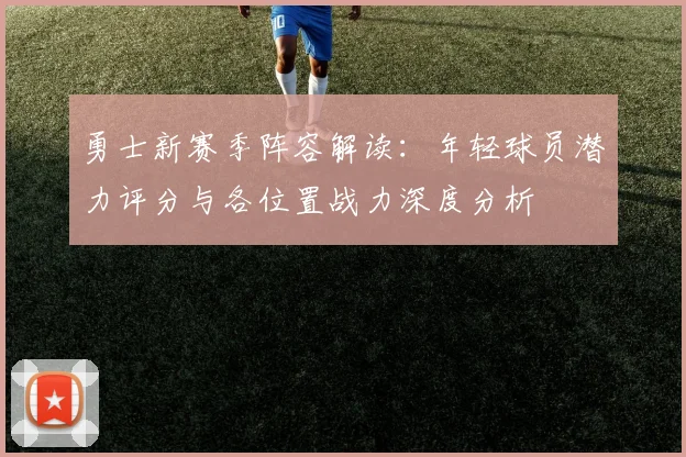 勇士新赛季阵容解读:年轻球员潜力评分与各位置战力深度分析