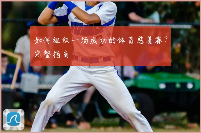 如何组织一场成功的体育慈善赛？完整指南