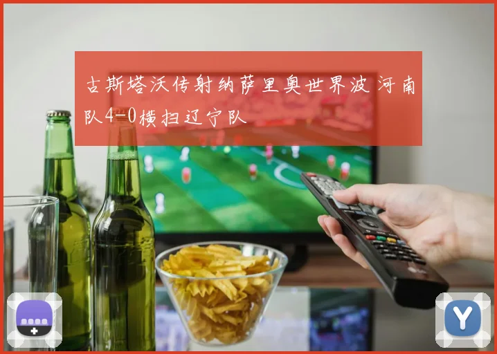 古斯塔沃传射纳萨里奥世界波 河南队4-0横扫辽宁队