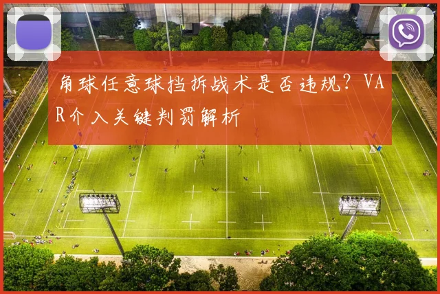 角球任意球挡拆战术是否违规?VAR介入关键判罚解析