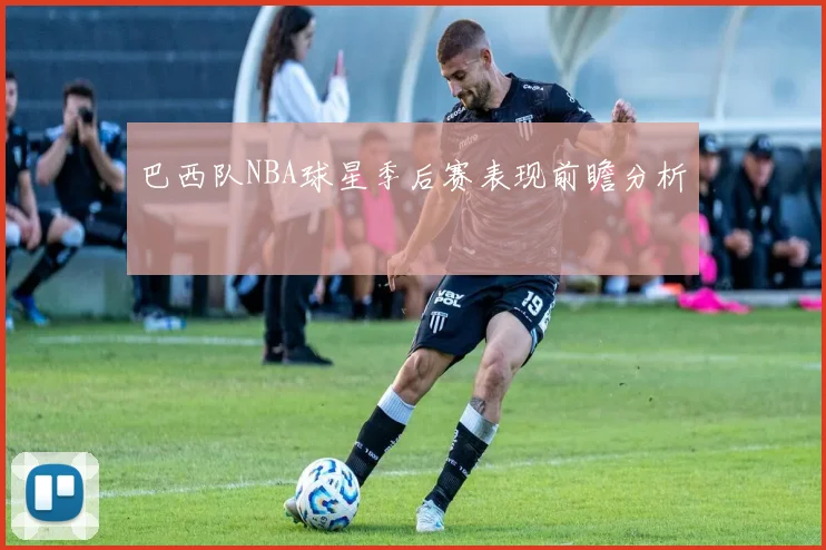 巴西队NBA球星季后赛表现前瞻分析