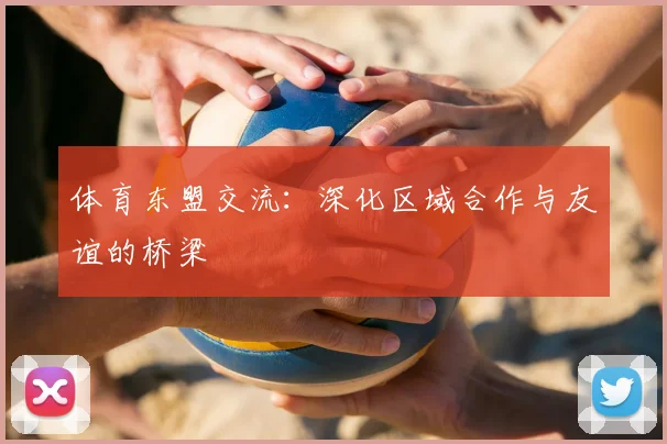 体育东盟交流：深化区域合作与友谊的桥梁
