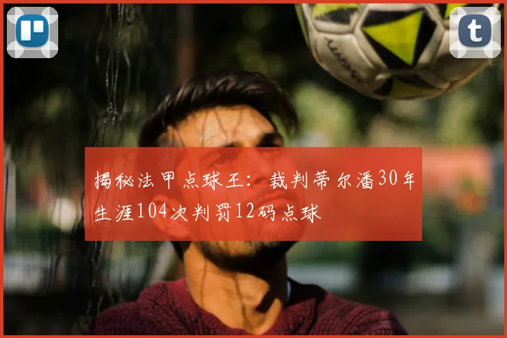 揭秘法甲点球王:裁判蒂尔潘30年生涯104次判罚12码点球