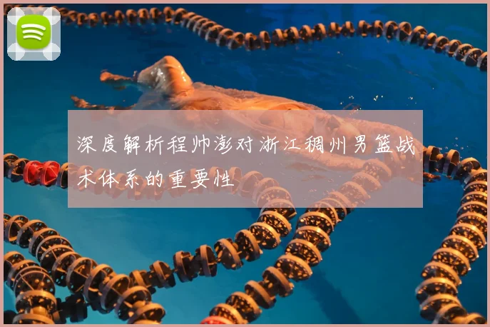 深度解析程帅澎对浙江稠州男篮战术体系的重要性