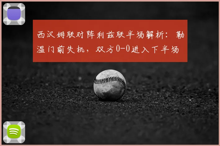 西汉姆联对阵利兹联半场解析:勒温门前失机,双方0-0进入下半场
